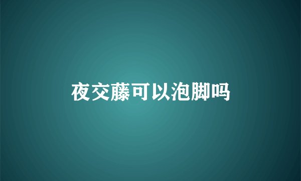 夜交藤可以泡脚吗