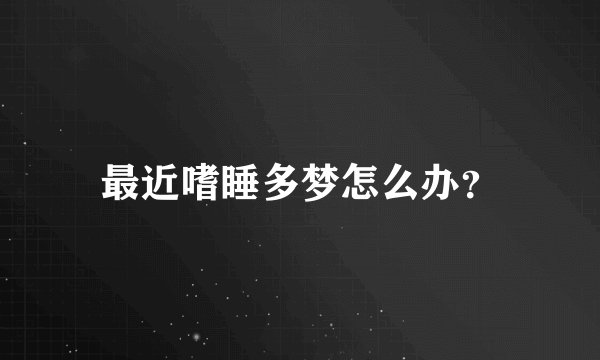 最近嗜睡多梦怎么办？