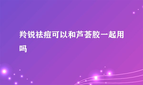羚锐祛痘可以和芦荟胶一起用吗