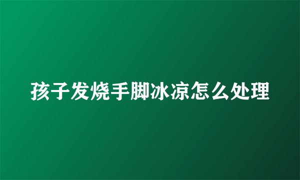 孩子发烧手脚冰凉怎么处理