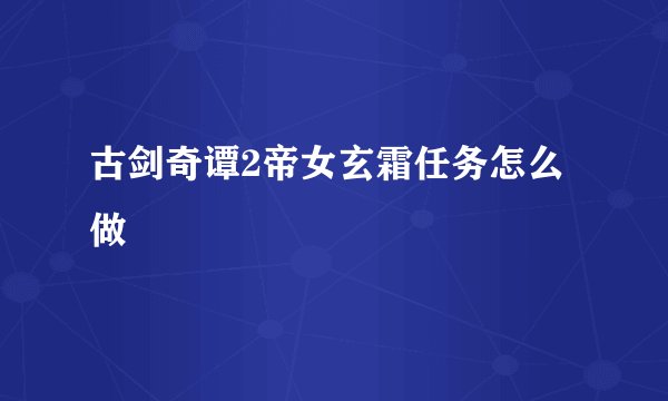古剑奇谭2帝女玄霜任务怎么做