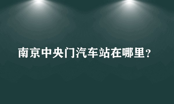 南京中央门汽车站在哪里？