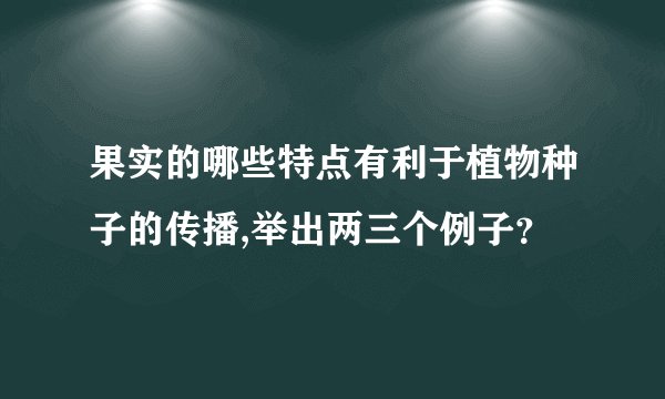 果实的哪些特点有利于植物种子的传播,举出两三个例子?