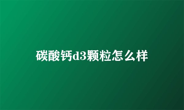 碳酸钙d3颗粒怎么样