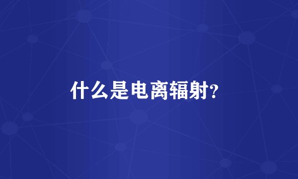 什么是电离辐射?
