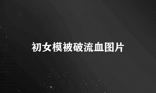 初女模被破流血图片