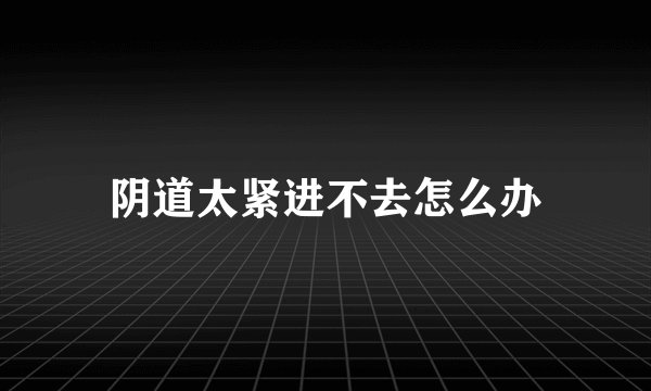 阴道太紧进不去怎么办