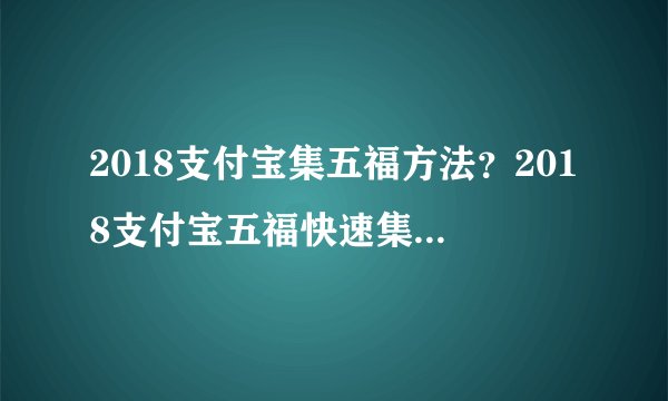 2018支付宝集五福方法？2018支付宝五福快速集全攻略！！速看