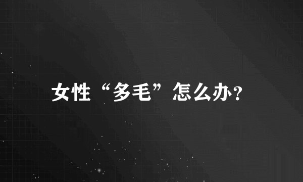 女性“多毛”怎么办?