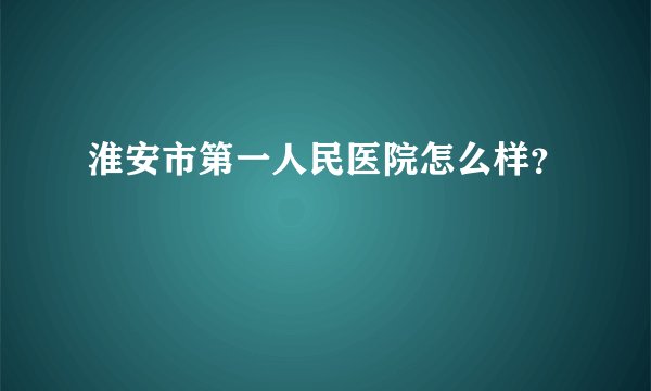 淮安市第一人民医院怎么样？