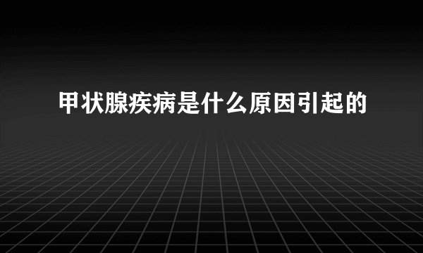 甲状腺疾病是什么原因引起的