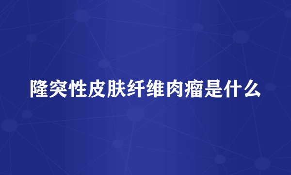 隆突性皮肤纤维肉瘤是什么