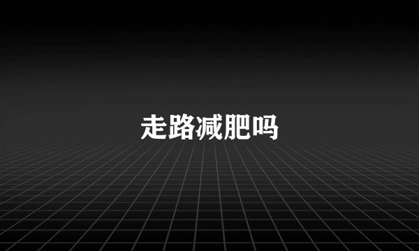 走路减肥吗