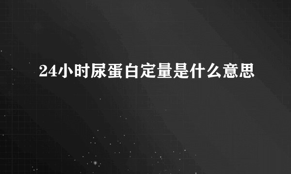 24小时尿蛋白定量是什么意思