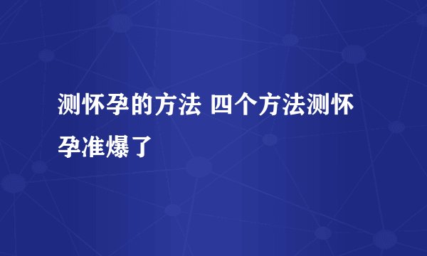 测怀孕的方法 四个方法测怀孕准爆了