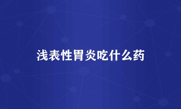 浅表性胃炎吃什么药