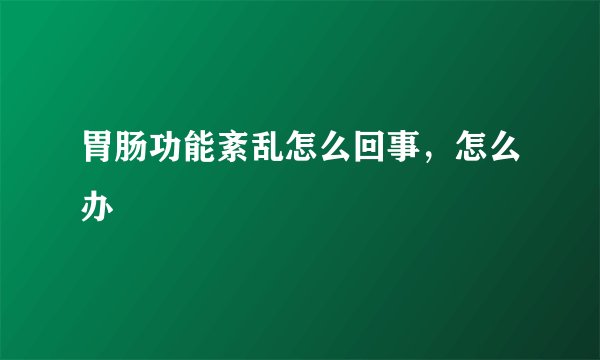 胃肠功能紊乱怎么回事,怎么办