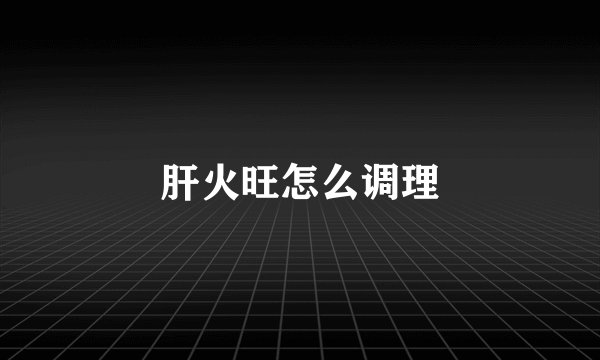 肝火旺怎么调理