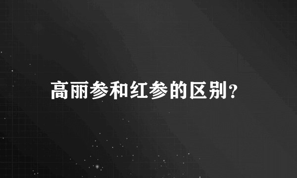 高丽参和红参的区别？