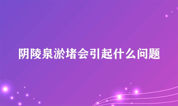 阴陵泉淤堵会引起什么问题