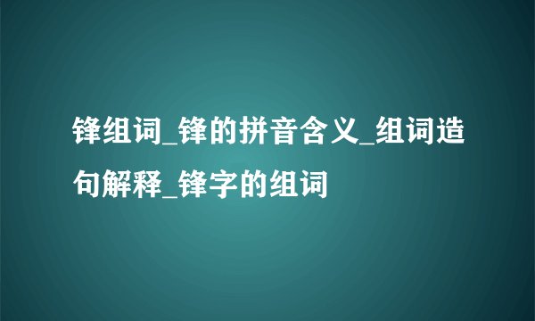 锋组词_锋的拼音含义_组词造句解释_锋字的组词
