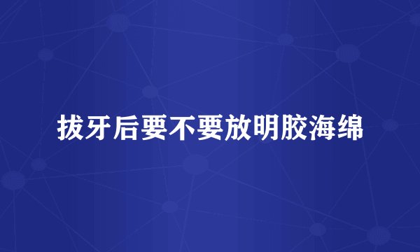 拔牙后要不要放明胶海绵