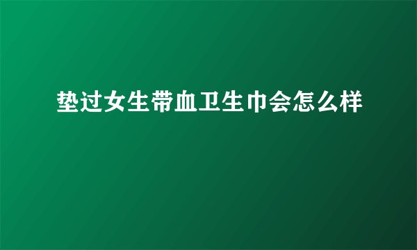 垫过女生带血卫生巾会怎么样