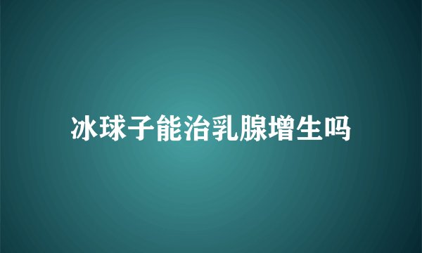 冰球子能治乳腺增生吗