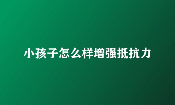小孩子怎么样增强抵抗力
