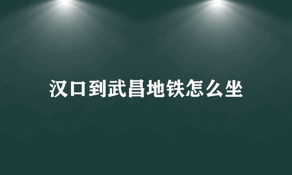 汉口到武昌地铁怎么坐