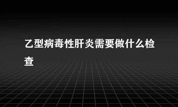 乙型病毒性肝炎需要做什么检查