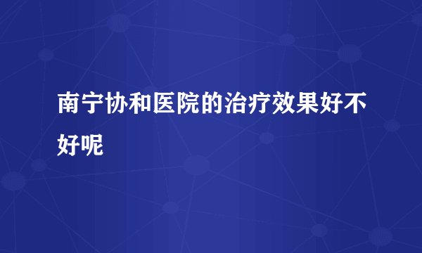 南宁协和医院的治疗效果好不好呢