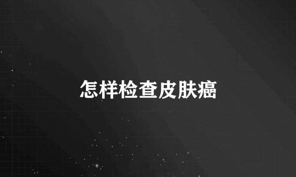 怎样检查皮肤癌