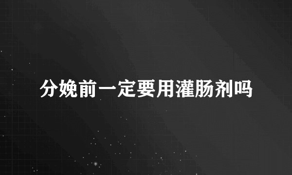 分娩前一定要用灌肠剂吗