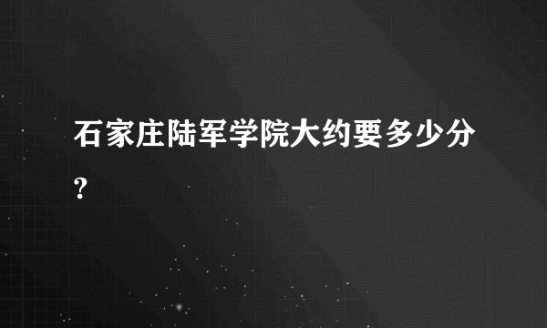 石家庄陆军学院大约要多少分?