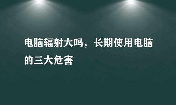 电脑辐射大吗，长期使用电脑的三大危害