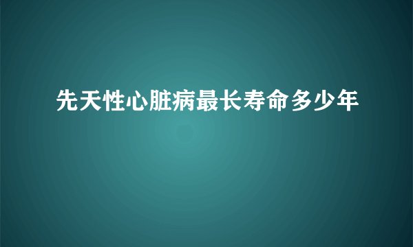 先天性心脏病最长寿命多少年