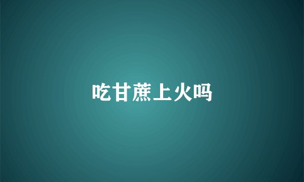 吃甘蔗上火吗