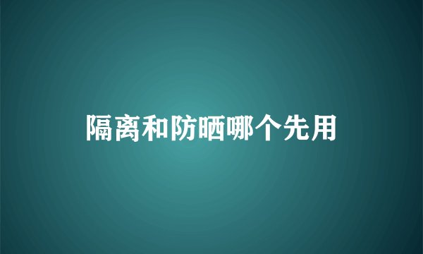 隔离和防晒哪个先用