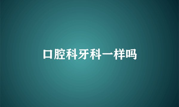 口腔科牙科一样吗