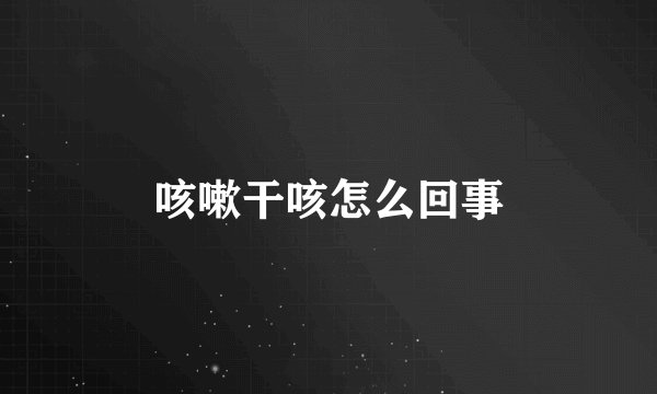 咳嗽干咳怎么回事