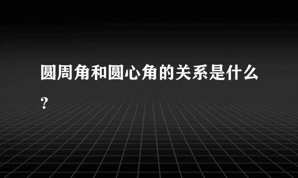 圆周角和圆心角的关系是什么？