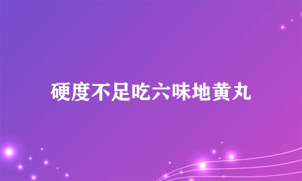 硬度不足吃六味地黄丸