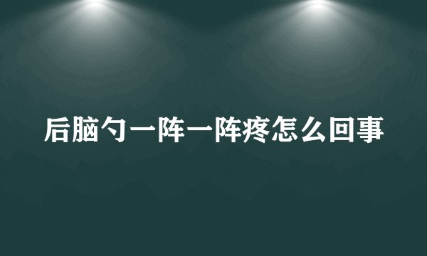 后脑勺一阵一阵疼怎么回事