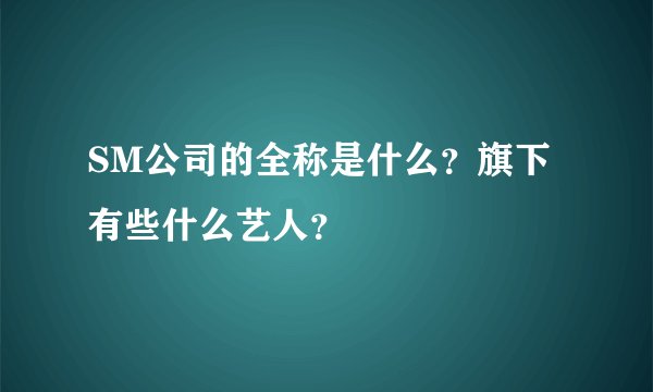 SM公司的全称是什么？旗下有些什么艺人？