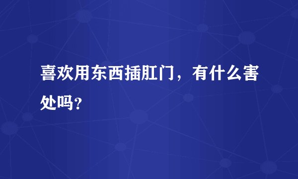 喜欢用东西插肛门，有什么害处吗？