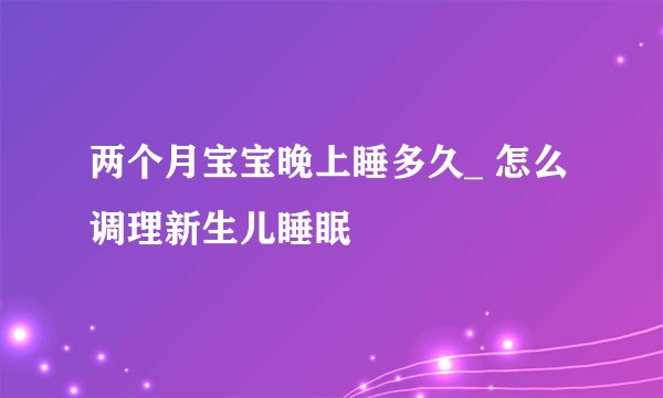 两个月宝宝晚上睡多久_ 怎么调理新生儿睡眠