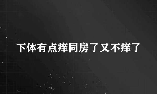 下体有点痒同房了又不痒了