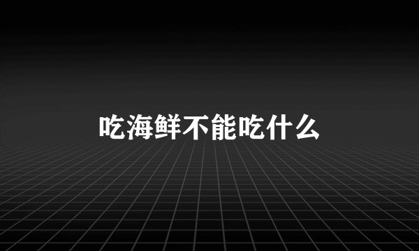 吃海鲜不能吃什么