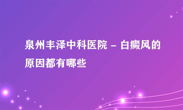 泉州丰泽中科医院 - 白癜风的原因都有哪些